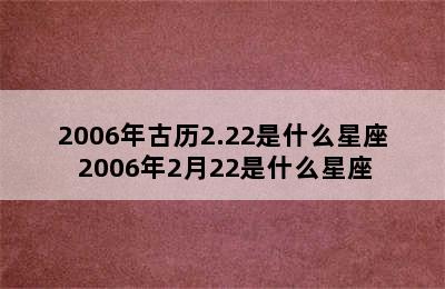 2006年古历2.22是什么星座 2006年2月22是什么星座